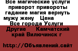 Все магические услуги приворот привороты гадание магия вернуть мужу жену › Цена ­ 1 000 - Все города Услуги » Другие   . Камчатский край,Вилючинск г.